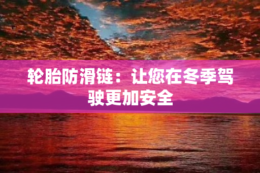 轮胎防滑链：让您在冬季驾驶更加安全