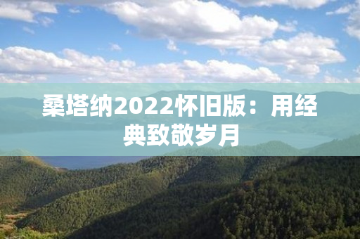 桑塔纳2022怀旧版：用经典致敬岁月