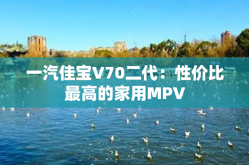 一汽佳宝V70二代：性价比最高的家用MPV