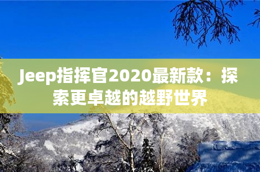 Jeep指挥官2020最新款：探索更卓越的越野世界