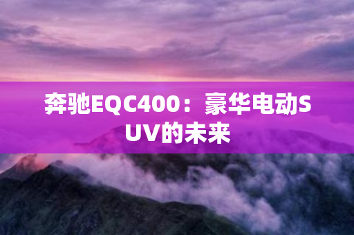 奔驰EQC400：豪华电动SUV的未来