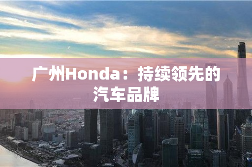 广州Honda：持续领先的汽车品牌