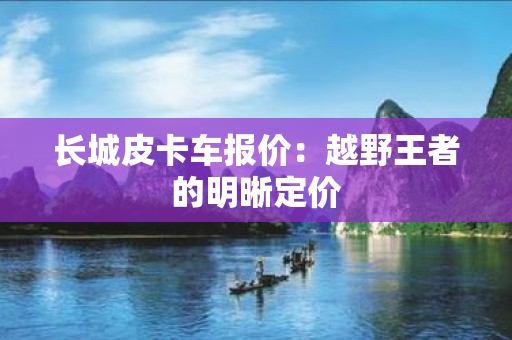 长城皮卡车报价：越野王者的明晰定价