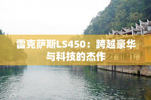 雷克萨斯LS450：跨越豪华与科技的杰作