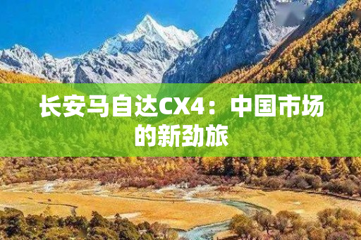 长安马自达CX4：中国市场的新劲旅