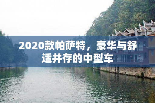 2020款帕萨特，豪华与舒适并存的中型车