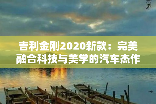 吉利金刚2020新款：完美融合科技与美学的汽车杰作