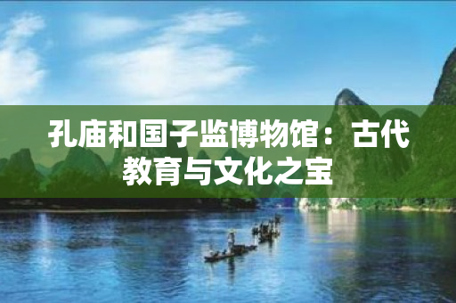 孔庙和国子监博物馆：古代教育与文化之宝