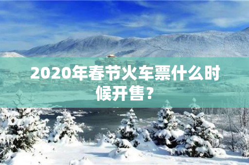 2020年春节火车票什么时候开售？