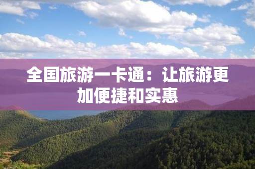 全国旅游一卡通：让旅游更加便捷和实惠