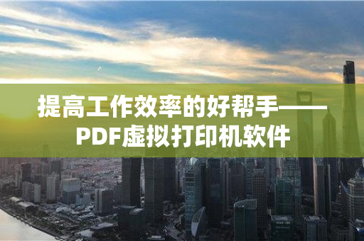 提高工作效率的好帮手——PDF虚拟打印机软件