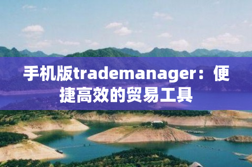 手机版trademanager：便捷高效的贸易工具