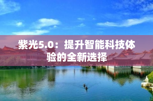 紫光5.0：提升智能科技体验的全新选择