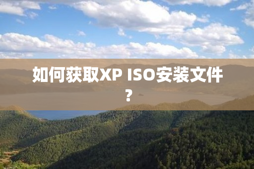 如何获取XP ISO安装文件？