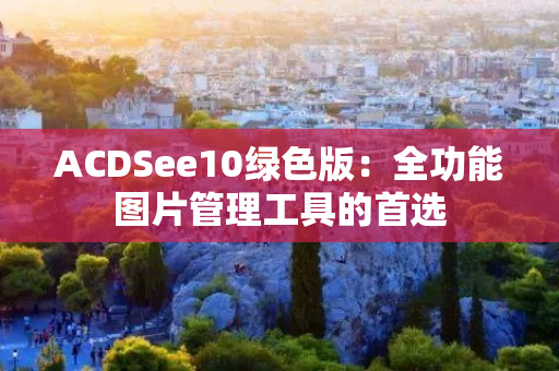 ACDSee10绿色版：全功能图片管理工具的首选