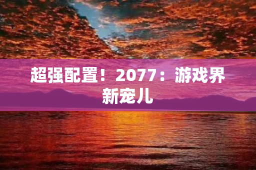 超强配置！2077：游戏界新宠儿