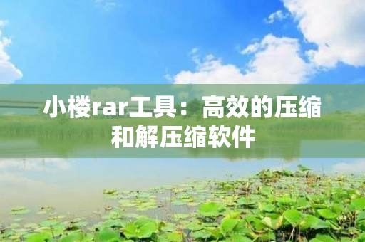 小楼rar工具：高效的压缩和解压缩软件