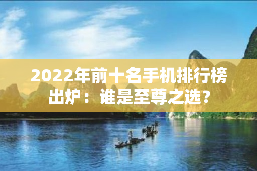 2022年前十名手机排行榜出炉：谁是至尊之选？