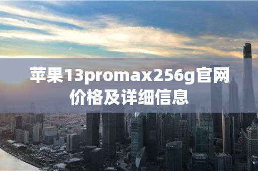 苹果13promax256g官网价格及详细信息