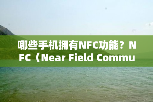 哪些手机拥有NFC功能？NFC（Near Field Communication，近场通讯）是一种无线通信技术，使得设备之间可以进行近距离无线通信。目前市面上有许多手机支持NFC功能，下面将介绍其中的一些。