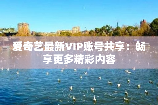 爱奇艺最新VIP账号共享：畅享更多精彩内容