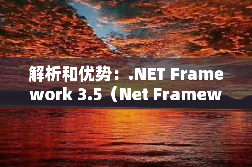 解析和优势：.NET Framework 3.5（Net Framework3.5）是一种广泛使用的开发平台