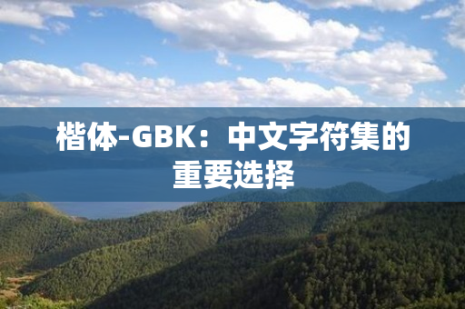 楷体-GBK：中文字符集的重要选择