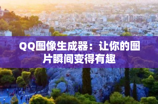 QQ图像生成器：让你的图片瞬间变得有趣