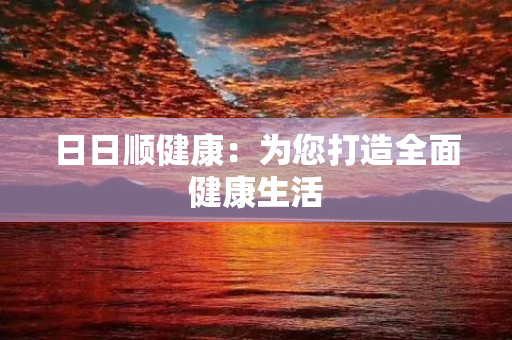 日日顺健康：为您打造全面健康生活