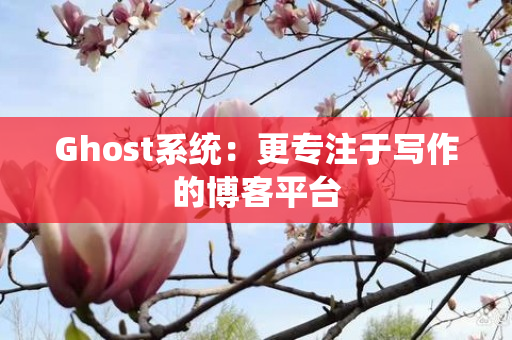 Ghost系统：更专注于写作的博客平台