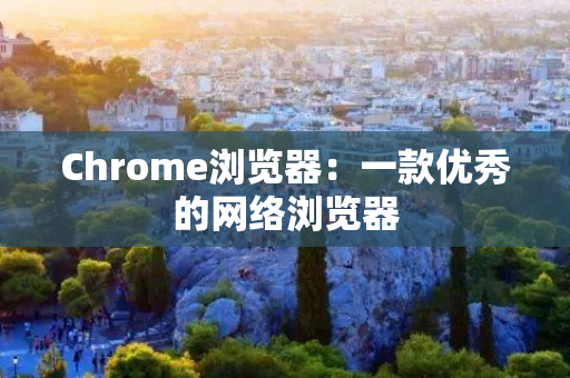 Chrome浏览器：一款优秀的网络浏览器