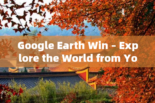 Google Earth Win – Explore the World from Your Desktop