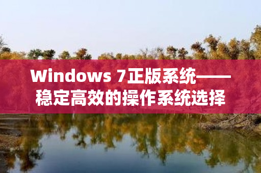 Windows 7正版系统——稳定高效的操作系统选择