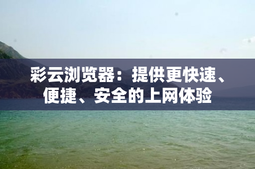 彩云浏览器：提供更快速、便捷、安全的上网体验