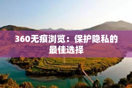 360无痕浏览：保护隐私的最佳选择