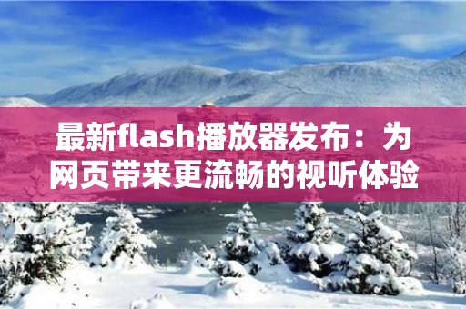 最新flash播放器发布：为网页带来更流畅的视听体验