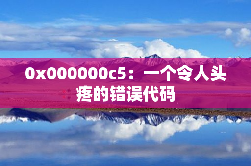 0x000000c5：一个令人头疼的错误代码