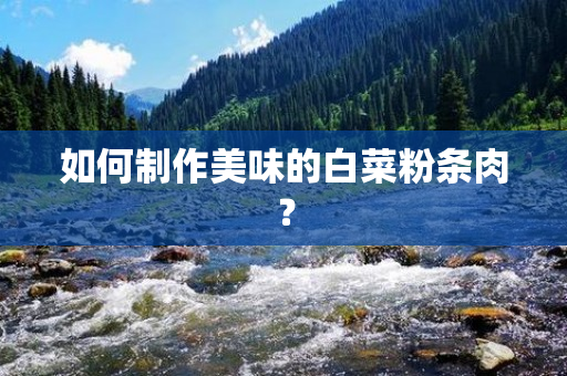 如何制作美味的白菜粉条肉？