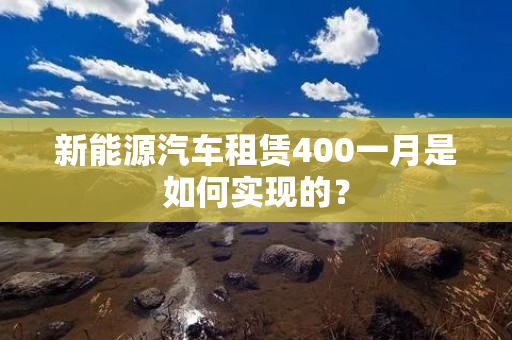 新能源汽车租赁400一月是如何实现的？