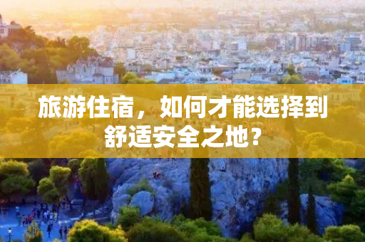 旅游住宿，如何才能选择到舒适安全之地？