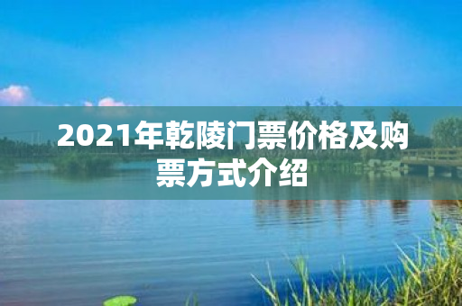 2021年乾陵门票价格及购票方式介绍