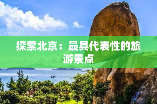 探索北京：最具代表性的旅游景点