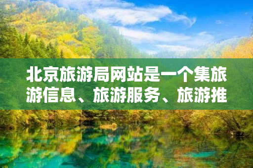 北京旅游局网站是一个集旅游信息、旅游服务、旅游推广、景点介绍、在线预订等功能于一体的综合性旅游网站。