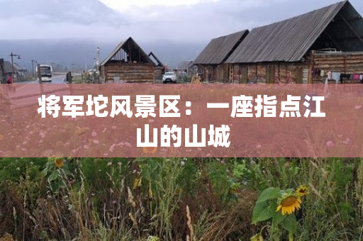 将军坨风景区：一座指点江山的山城