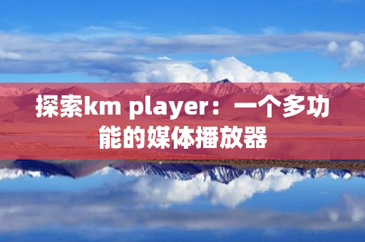 探索km player：一个多功能的媒体播放器