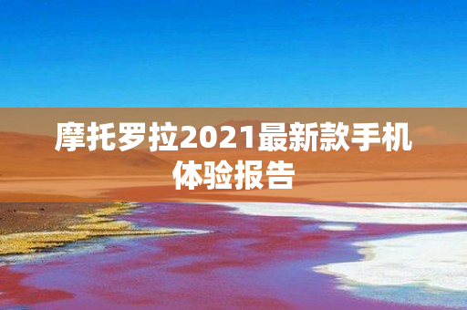 摩托罗拉2021最新款手机体验报告