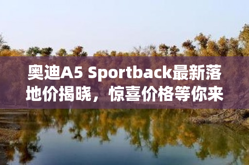 奥迪A5 Sportback最新落地价揭晓，惊喜价格等你来