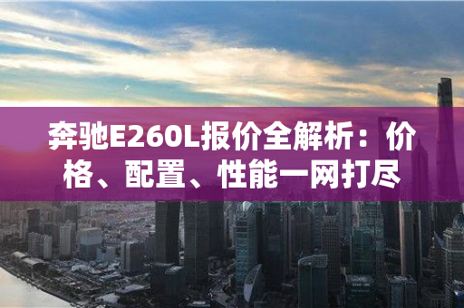 奔驰E260L报价全解析：价格、配置、性能一网打尽