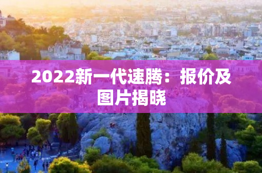 2022新一代速腾：报价及图片揭晓