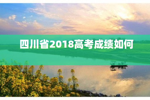  四川省2018高考成绩如何 